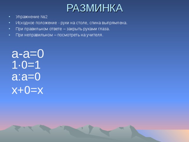 РАЗМИНКА Упражнение № 2 Исходное положение  - руки на столе, спина выпрямлена. При правильном ответе  – закрыть руками глаза. При неправильном  – посмотреть на учителя.  a-a=0 1·0=1 a:a=0 x+0=x 