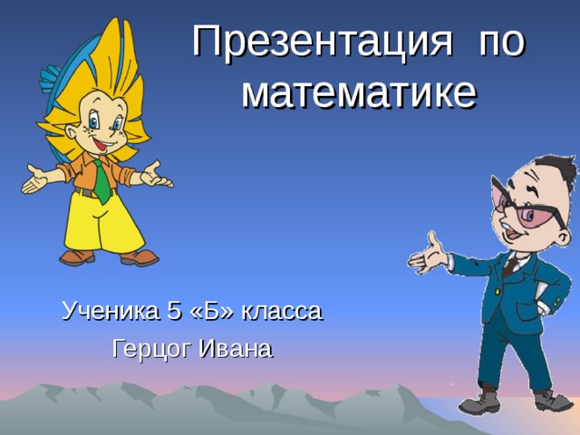 Презентация по математике Ученика 5 «Б» класса Герцог Ивана 