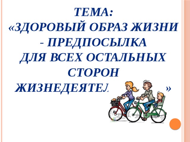 Тема: «Здоровый образ жизни - предпосылка для всех остальных сторон жизнедеятельности»  