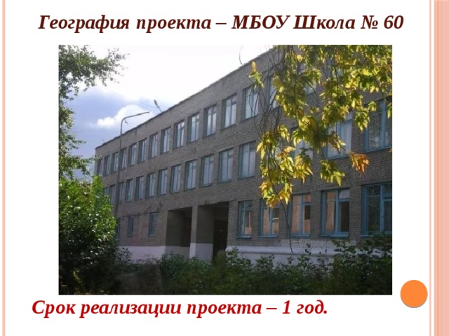 География проекта – МБОУ Школа № 60 Срок реализации проекта – 1 год. 
