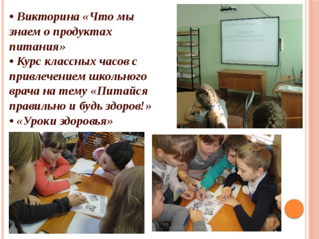 • Викторина «Что мы знаем о продуктах питания»  • Курс классных часов с привлечением школьного врача на тему «Питайся правильно и будь здоров!» • «Уроки здоровья» 