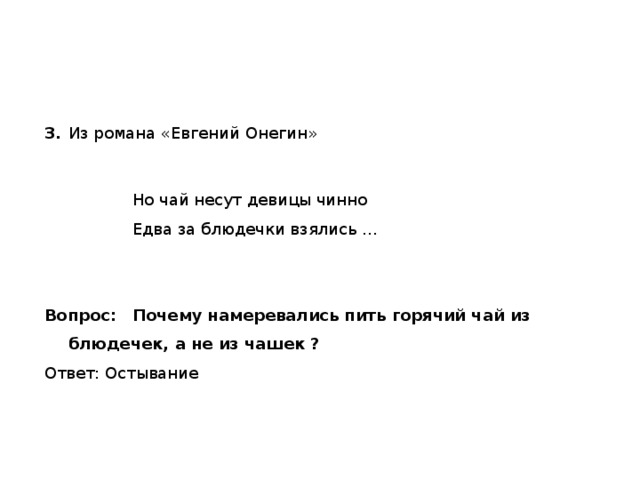 3.   Из романа «Евгений Онегин»    Но чай несут девицы чинно    Едва за блюдечки взялись … Вопрос:  Почему намеревались пить горячий чай из блюдечек, а не из чашек ? Ответ: Остывание 