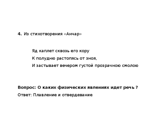 4.   Из стихотворения «Анчар»   Яд каплет сквозь его кору   К полудню растопясь от зноя,   И застывает вечером густой прозрачною смолою Вопрос: О каких физических явлениях идет речь ? Ответ: Плавление и отвердевание 