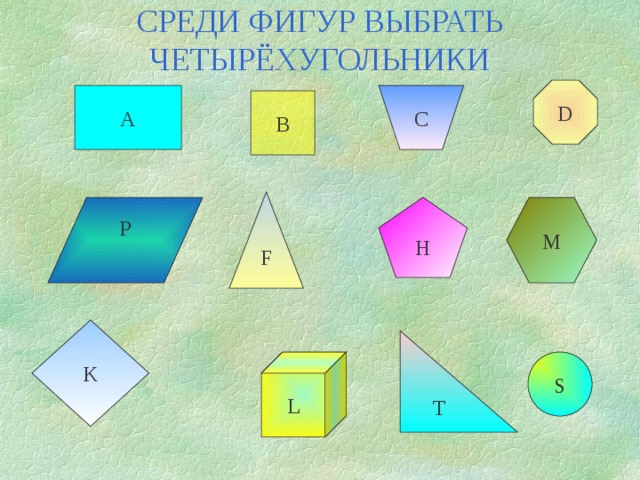 СРЕДИ ФИГУР ВЫБРАТЬ ЧЕТЫРЁХУГОЛЬНИКИ D A C B F M H P K T S L 
