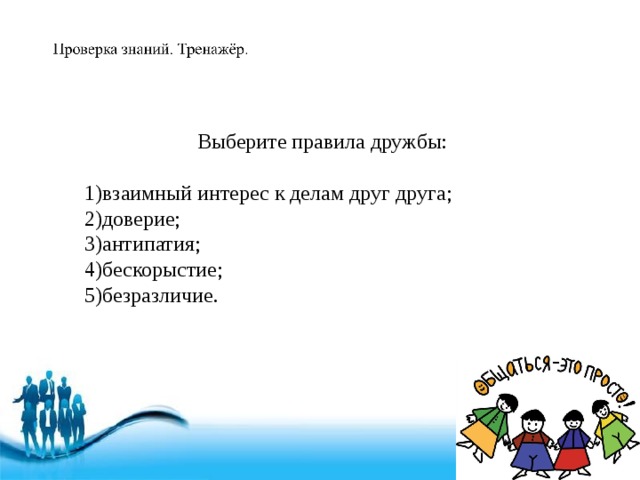 Выберите правила дружбы: 1)взаимный интерес к делам друг друга; 2)доверие; 3)антипатия; 4)бескорыстие; 5)безразличие. 