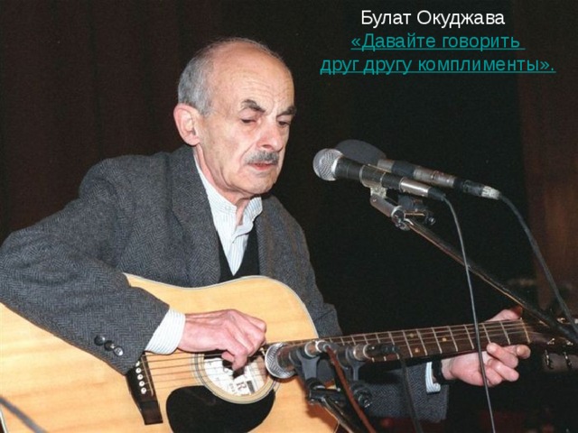 Булат Окуджава  « Давайте говорить   друг другу комплименты». 