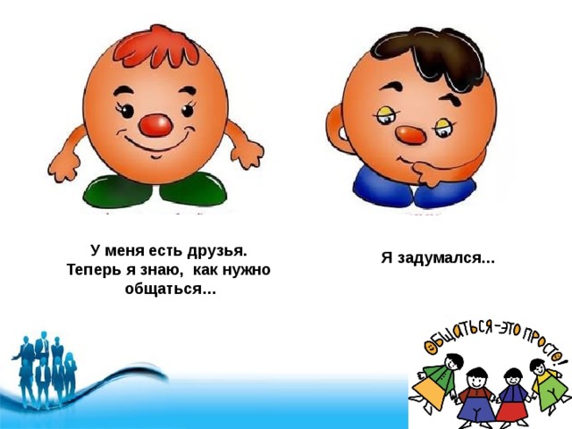 Я задумался… У меня есть друзья. Теперь я знаю, как нужно общаться…  