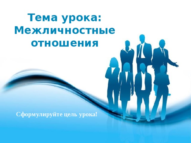 Тема урока: Межличностные отношения Сформулируйте цель урока! 
