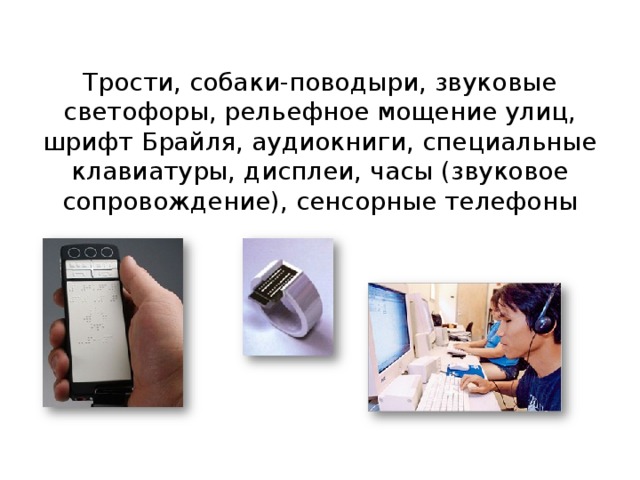 Трости, собаки-поводыри, звуковые светофоры, рельефное мощение улиц, шрифт Брайля, аудиокниги, специальные клавиатуры, дисплеи, часы (звуковое сопровождение), сенсорные телефоны 