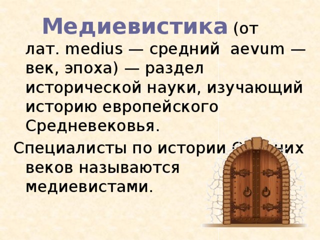   Медиевистика  (от лат. medius — средний  aevum — век, эпоха) — раздел исторической науки, изучающий историю европейского Средневековья. Специалисты по истории Средних веков называются медиевистами. 