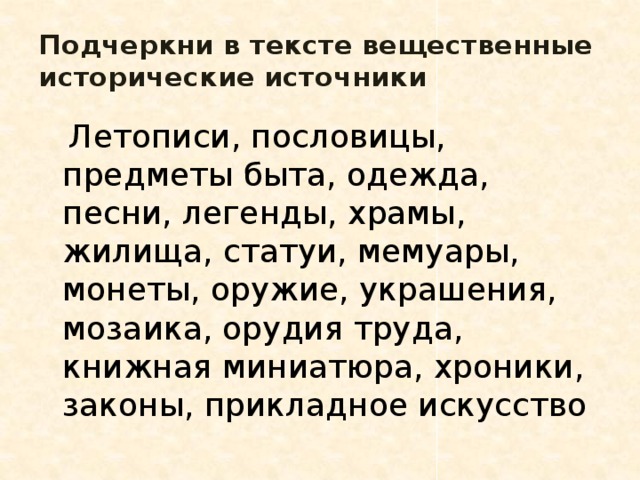 Подчеркни в тексте вещественные исторические источники  Летописи, пословицы, предметы быта, одежда, песни, легенды, храмы, жилища, статуи, мемуары, монеты, оружие, украшения, мозаика, орудия труда, книжная миниатюра, хроники, законы, прикладное искусство 