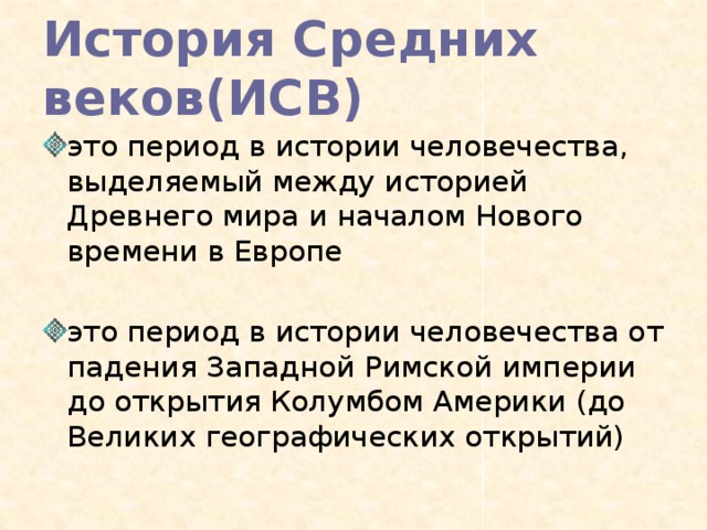 История Средних веков(ИСВ) это период в истории человечества, выделяемый между историей Древнего мира и началом Нового времени в Европе это период в истории человечества от падения Западной Римской империи до открытия Колумбом Америки (до Великих географических открытий) 