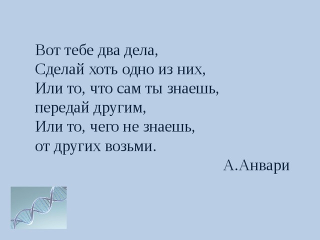 Вот тебе два дела, Сделай хоть одно из них, Или то, что сам ты знаешь, передай другим, Или то, чего не знаешь, от других возьми.  А.Анвари 