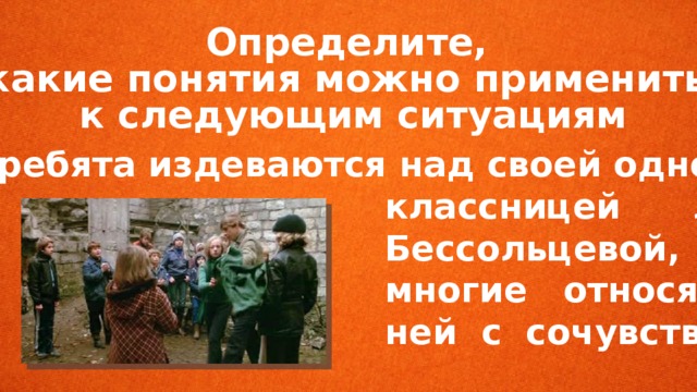 Определите, какие понятия можно применить к следующим ситуациям   Все ребята издеваются над своей одно-  классницей Леной  Бессольцевой, хотя  многие относятся к  ней с сочувствием. 