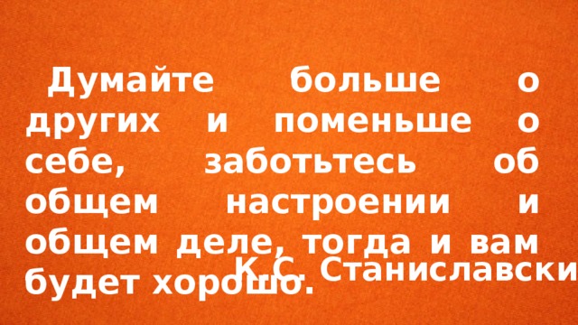  Думайте больше о других и поменьше о себе, заботьтесь об общем настроении и общем деле, тогда и вам будет хорошо. К.С. Станиславский 