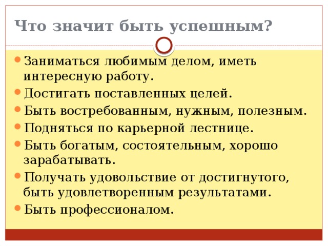 Что значит быть успешным? Заниматься любимым делом, иметь интересную работу. Достигать поставленных целей. Быть востребованным, нужным, полезным. Подняться по карьерной лестнице. Быть богатым, состоятельным, хорошо зарабатывать. Получать удовольствие от достигнутого, быть удовлетворенным результатами. Быть профессионалом. 