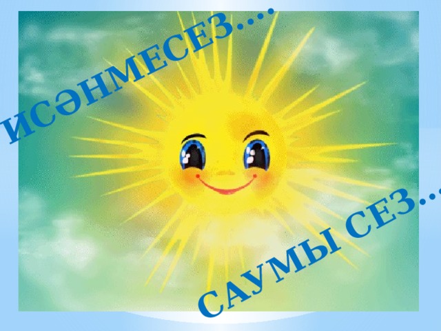 ИСӘНМЕСЕЗ.... САУМЫ СЕЗ…. 