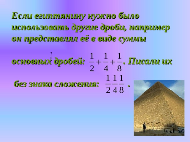 Если египтянину нужно было использовать другие дроби, например он представлял её в виде суммы   основных дробей: . Писали их   без знака сложения: .