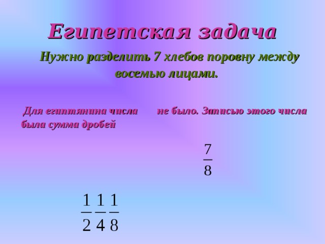 Египетская задача  Нужно разделить 7 хлебов поровну между восемью лицами.   Для египтянина числа не было. Записью этого числа была сумма дробей