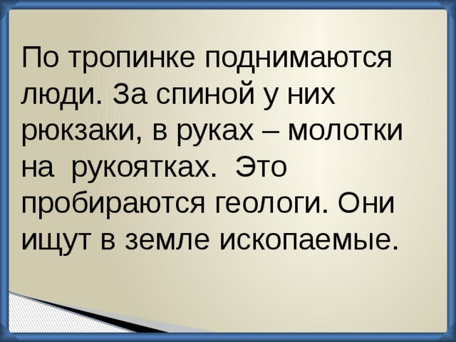 По тропинке поднимаются люди. За спиной у них рюкзаки, в руках – молотки на рукоятках. Это пробираются геологи. Они ищут в земле ископаемые. 