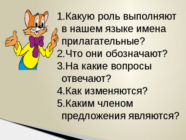 Какую роль выполняют в нашем языке имена прилагательные? Что они обозначают? На какие вопросы отвечают? Как изменяются? Каким членом предложения являются? Какую роль выполняют в нашем языке имена прилагательные? Что они обозначают? На какие вопросы отвечают? Как изменяются? Каким членом предложения чаще всего бывают?  