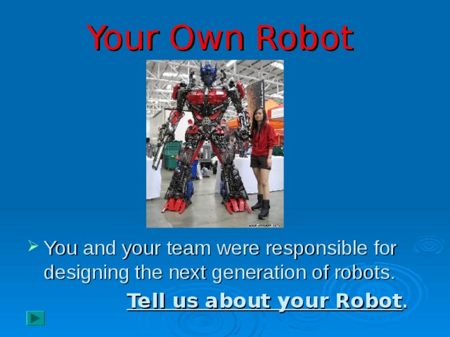 Your Own Robot You and your team were responsible for designing the next generation of robots.  Tell us about your Robot .