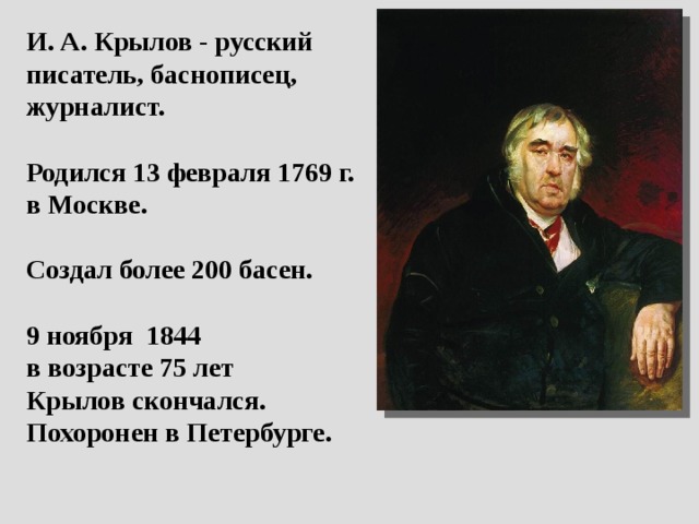 И. А. Крылов - русский писатель, баснописец, журналист.  Родился 13 февраля 1769 г. в Москве.  Создал более 200 басен.  9 ноября 1844 в возрасте 75 лет Крылов скончался. Похоронен в Петербурге.  