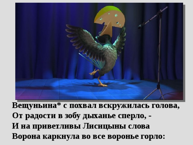  Вещуньина* с похвал вскружилась голова,  От радости в зобу дыханье сперло, -  И на приветливы Лисицыны слова  Ворона каркнула во все воронье горло: 