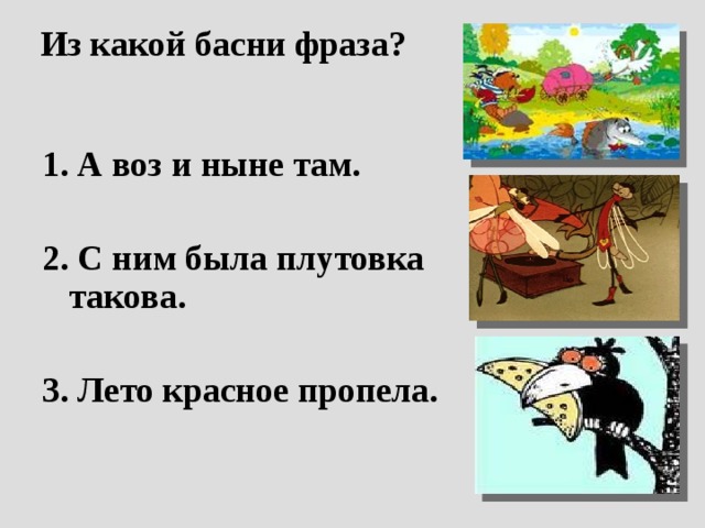Из какой басни фраза? 1. А воз и ныне там.  2. С ним была плутовка такова.  3. Лето красное пропела.   