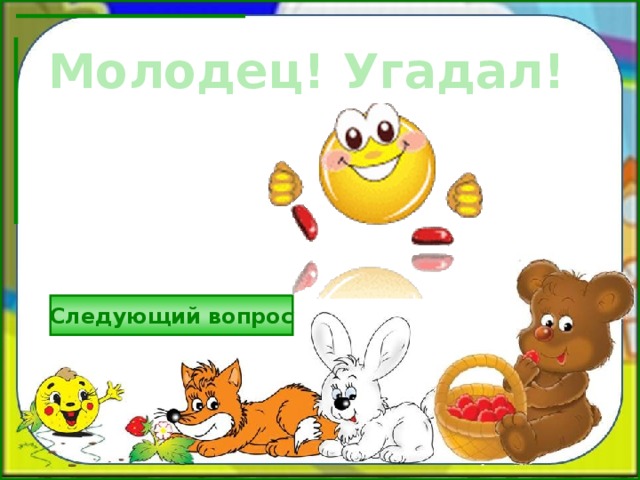 Молодец! Угадал! Следующий вопрос 