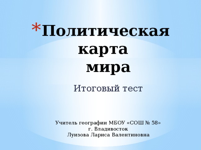 Политическая карта  мира Итоговый тест Учитель географии МБОУ «СОШ № 58» г. Владивосток Луизова Лариса Валентиновна 