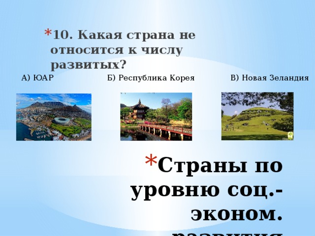 10. Какая страна не относится к числу развитых? А) ЮАР Б) Республика Корея В) Новая Зеландия Страны по уровню соц.-эконом. развития 