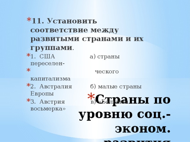 11. Установить соответствие между развитыми странами и их группами . 1. США а) страны переселен-  ческого капитализма 2. Австралия б) малые страны Европы 3. Австрия в) «Большая восьмерка» Страны по уровню соц.-эконом. развития 