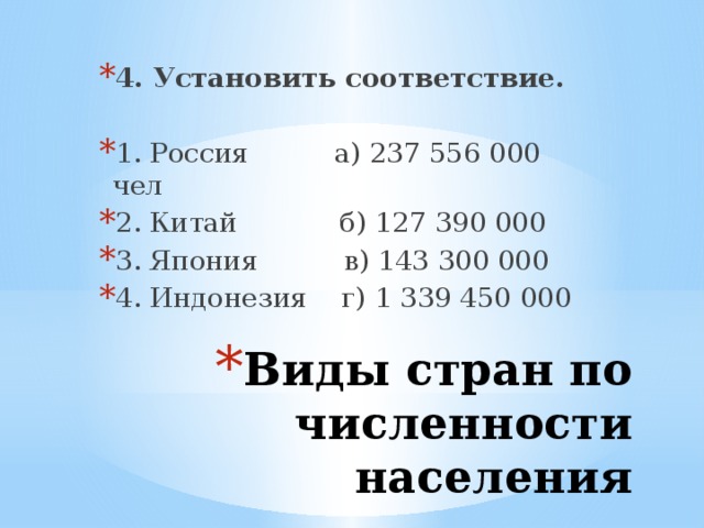 4. Установить соответствие.  1. Россия а) 237 556 000 чел 2. Китай б) 127 390 000 3. Япония в) 143 300 000 4. Индонезия г) 1 339 450 000 Виды стран по численности населения 