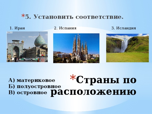 5. Установить соответствие. 3. Исландия 2. Испания 1. Иран Страны по расположению А) материковое Б) полуостровное В) островное 