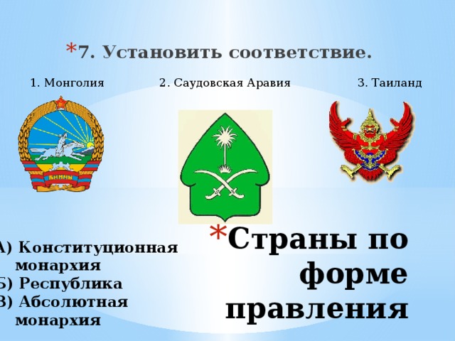 7. Установить соответствие. 1. Монголия 2. Саудовская Аравия 3. Таиланд Страны по форме правления А) Конституционная  монархия Б) Республика В) Абсолютная  монархия 