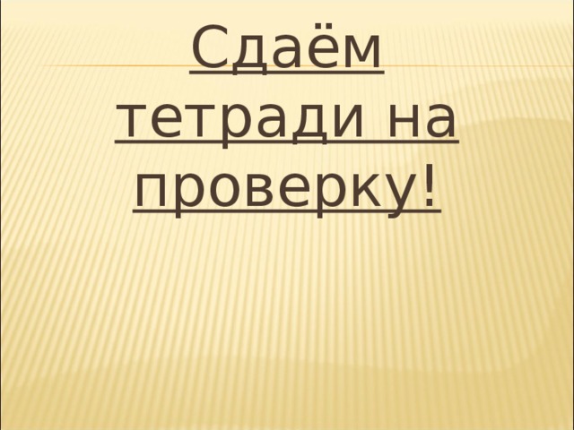 Сдаём тетради на проверку! 