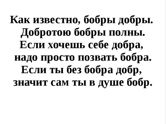  Как известно, бобры добры. Добротою бобры полны.  Если хочешь себе добра, надо просто позвать бобра.  Если ты без бобра добр, значит сам ты в душе бобр. 