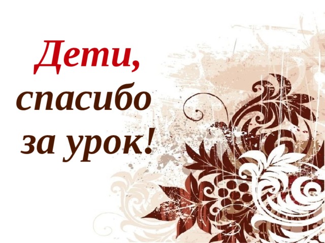 Дети,  спасибо  за урок!  
