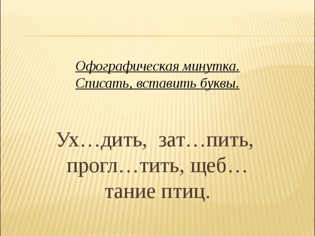     Офографическая минутка.  Списать, вставить буквы.    Ух…дить, зат…пить, прогл…тить, щеб…тание птиц. 