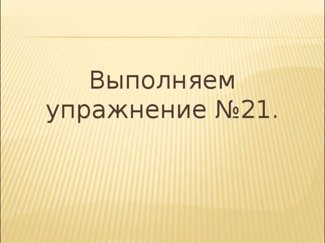Выполняем упражнение №21. 