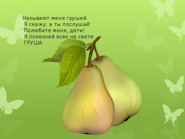 Называют меня грушей.  Я скажу, а ты послушай:  Полюбите меня, дети!  Я полезней всех на свете.  ГРУША 