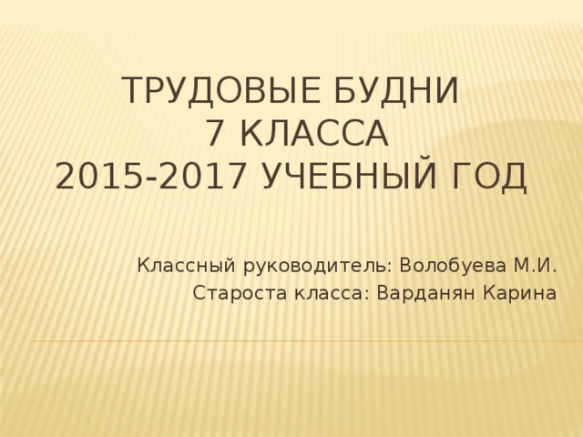 Трудовые будни  7 класса  2015-2017 учебный год Классный руководитель: Волобуева М.И. Староста класса: Варданян Карина 