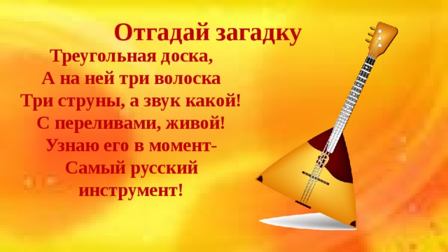 Отгадай загадку Треугольная доска, А на ней три волоска Три струны, а звук какой! С переливами, живой! Узнаю его в момент- Самый русский инструмент! 