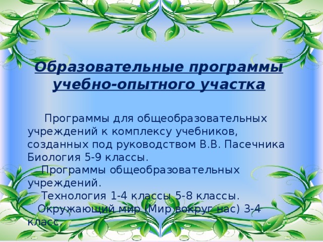 Образовательные программы учебно-опытного участка  Программы для общеобразовательных учреждений к комплексу учебников, созданных под руководством В.В. Пасечника Биология 5-9 классы.  Программы общеобразовательных учреждений.  Технология 1-4 классы 5-8 классы.  Окружающий мир (Мир вокруг нас) 3-4 класс. 