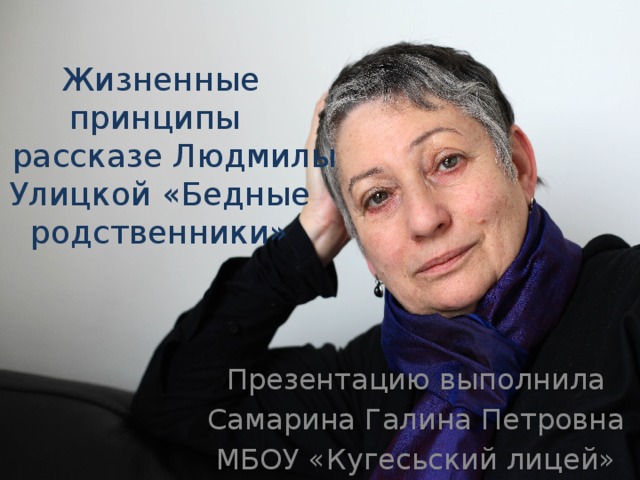 Жизненные принципы  в рассказе Людмилы Улицкой «Бедные родственники» Презентацию выполнила Самарина Галина Петровна МБОУ «Кугесьский лицей» 