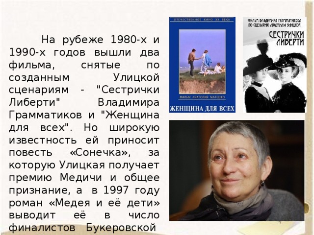  На рубеже 1980-х и 1990-х годов вышли два фильма, снятые по созданным Улицкой сценариям - 