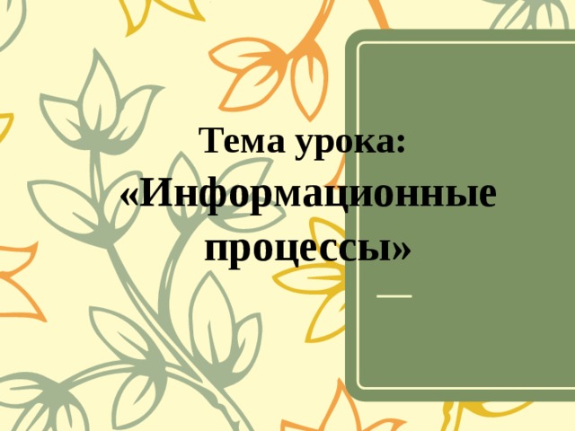 Тема урока:  «Информационные процессы» 