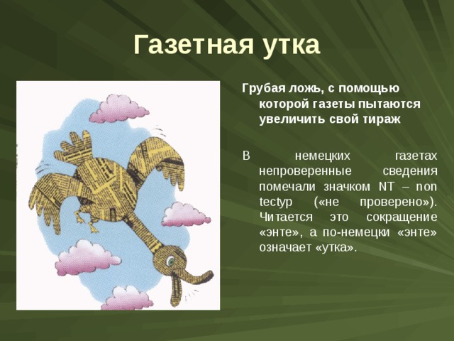 Газетная утка Грубая ложь, с помощью которой газеты пытаются увеличить свой тираж В немецких газетах непроверенные сведения помечали значком NT – non tectyp («не проверено»). Читается это сокращение «энте», а по-немецки «энте» означает «утка». 
