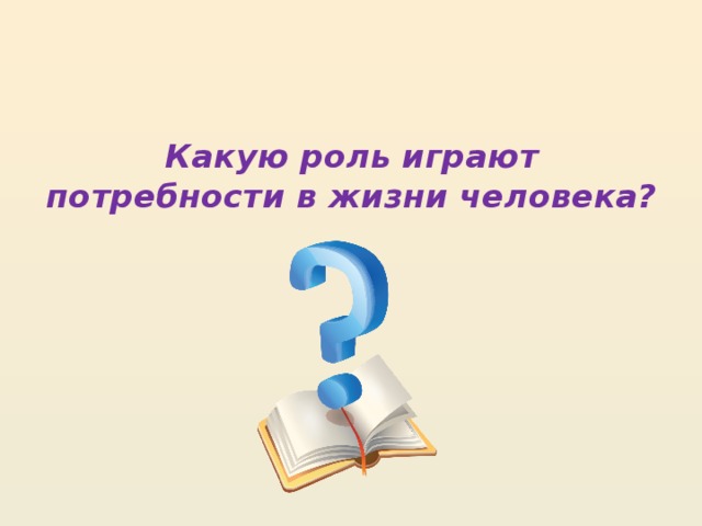 Какую роль играют потребности в жизни человека? 